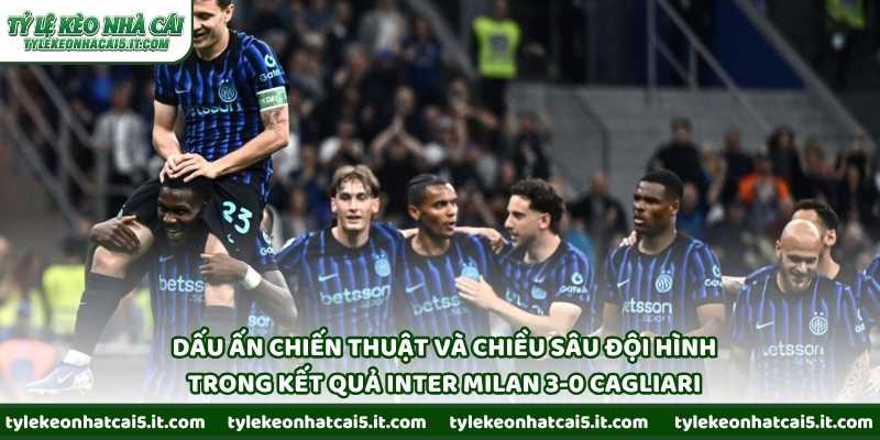 Dấu ấn chiến thuật và chiều sâu đội hình trong kết quả Inter Milan 3-0 Cagliari