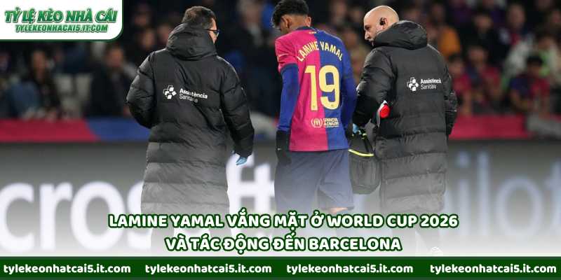 Lamine Yamal vắng mặt ở World Cup 2026 và tác động đến Barcelona
