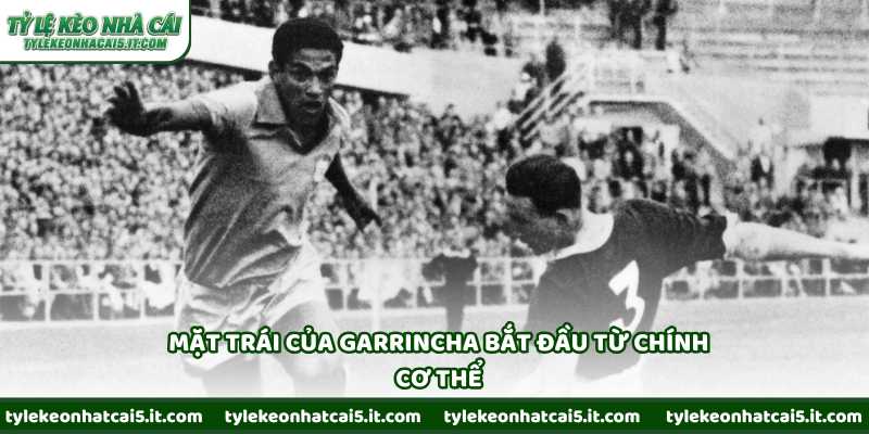 Mặt trái của Garrincha bắt đầu từ chính cơ thể