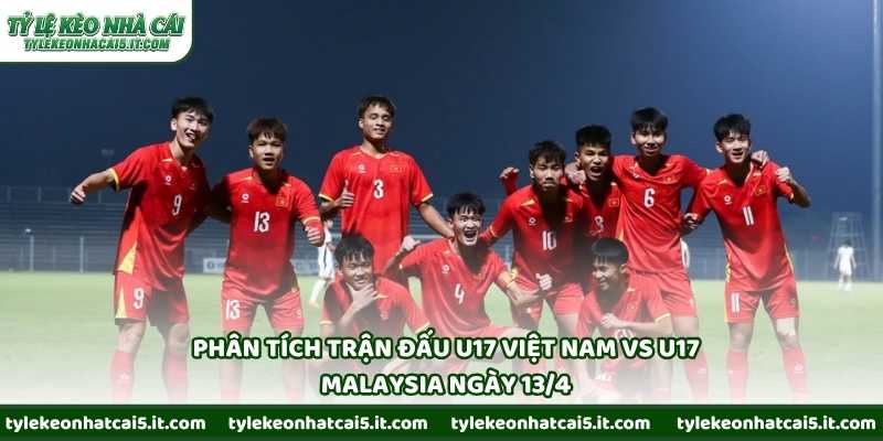 Phân tích trận đấu U17 Việt Nam vs U17 Malaysia ngày 13/4