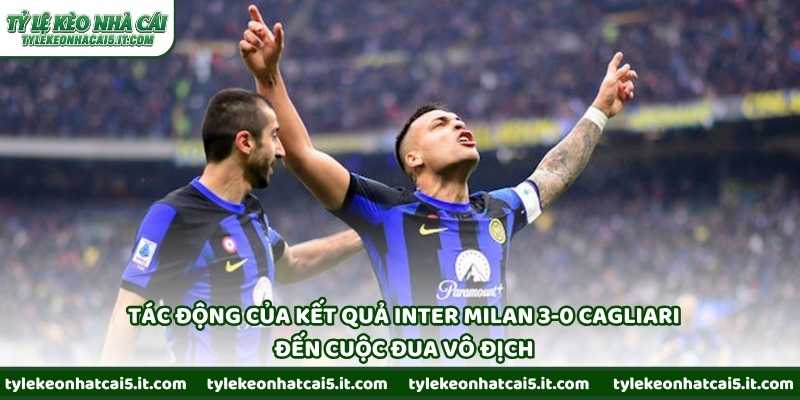 Tác động của kết quả Inter Milan 3-0 Cagliari đến cuộc đua vô địch