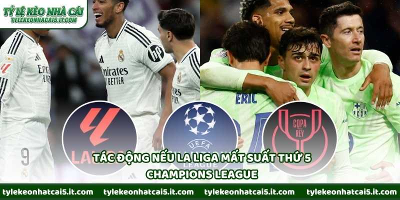 Tác động nếu La Liga mất suất thứ 5 Champions League